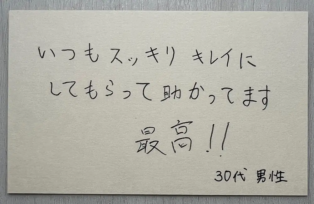 お客様の声（30代男性・直筆）「いつもスッキリキレイにしてもらって助かってます。最高!!」
